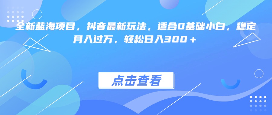 全新蓝海项目，抖音最新玩法，适合0基础小白，稳定月入过万，轻松日入300＋