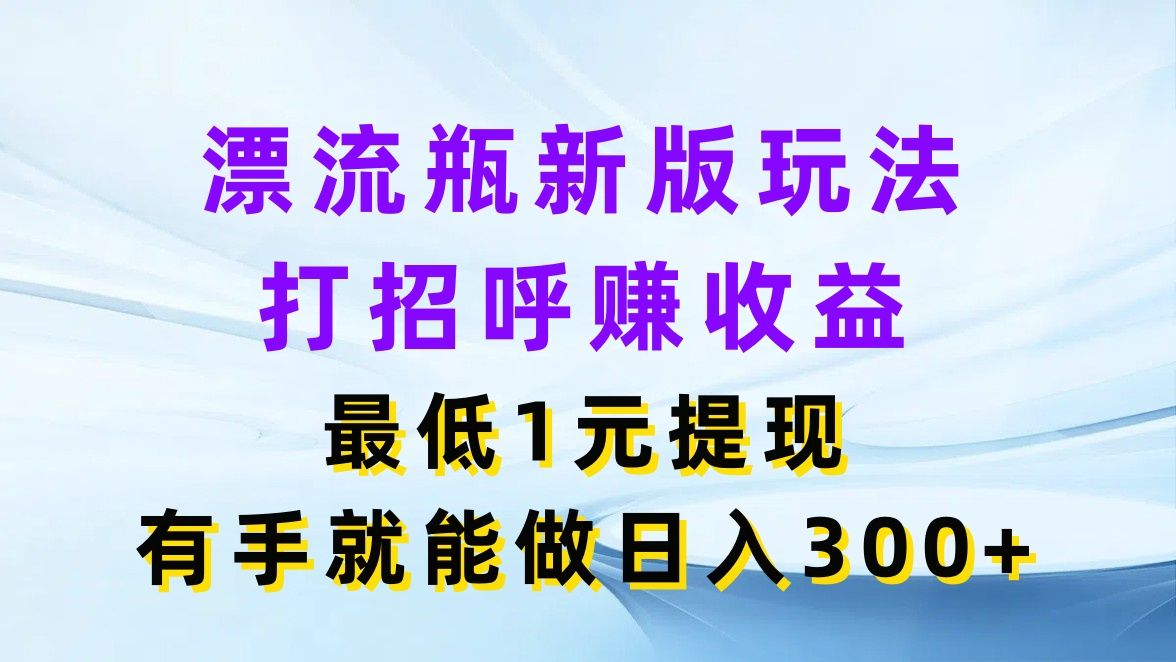 漂流瓶新版玩法,打招呼赚收益,最低1元提现,有手就能做日入300+