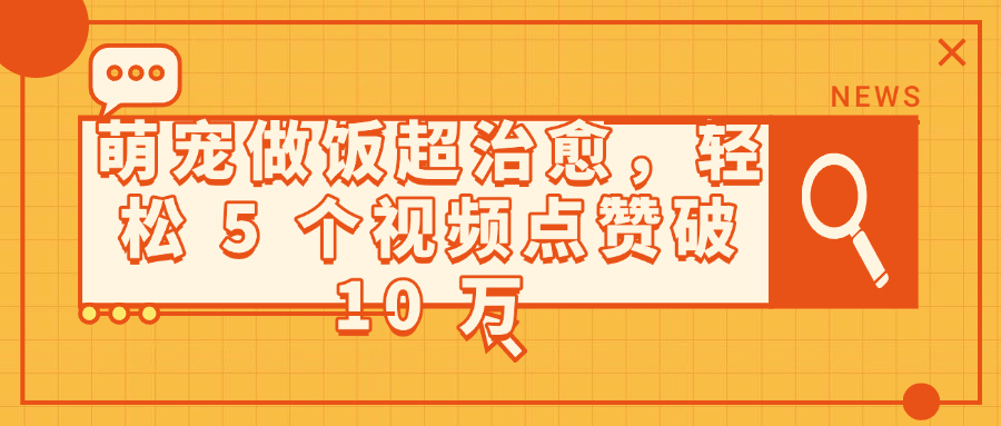 萌宠做饭超治愈,轻松 5 个视频点赞破 10 万+