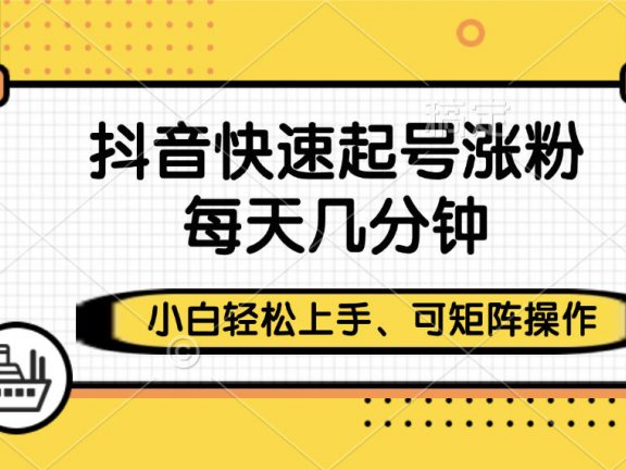 抖音快速起号涨粉，小白轻松上手、每天几分钟，可矩阵操作