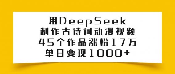 用DeepSeek制作，古诗词动漫视频，45个作品涨粉17万，单日变现1000+